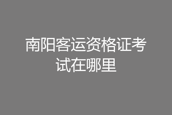 南阳客运资格证考试在哪里