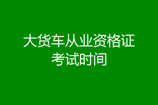 大货车从业资格证考试时间