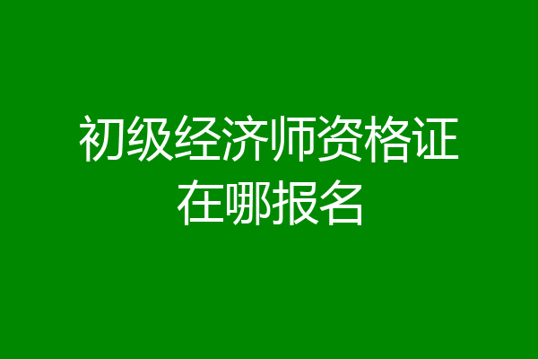 初级经济师资格证在哪报名