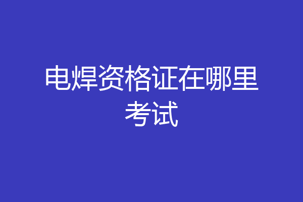 电焊资格证在哪里考试