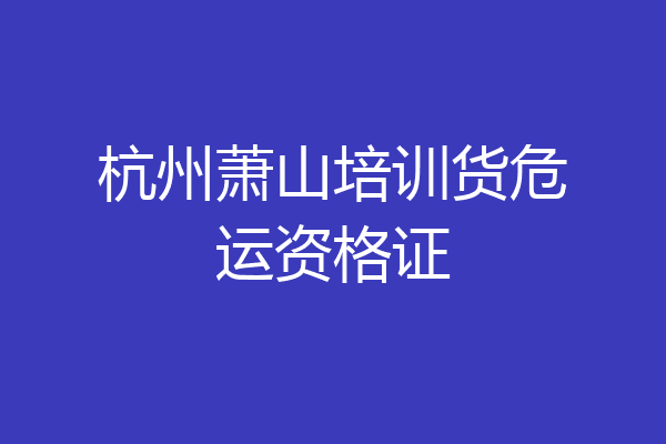 杭州萧山培训货危运资格证