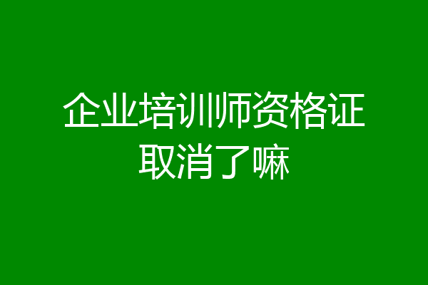 企业培训师资格证取消了嘛
