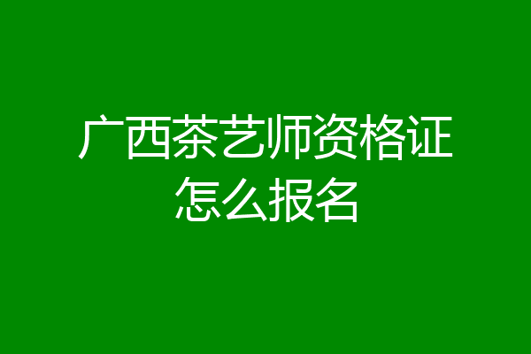 广西茶艺师资格证怎么报名