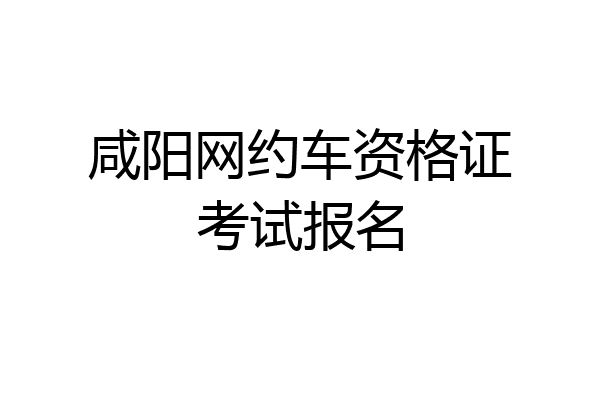 咸阳网约车资格证考试报名