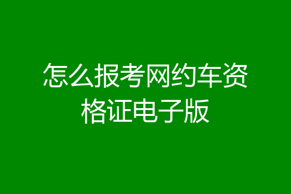 怎么报考网约车资格证电子版