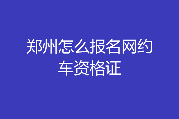 郑州怎么报名网约车资格证