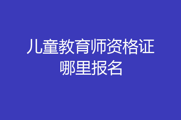 儿童教育师资格证哪里报名
