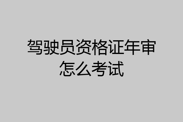 驾驶员资格证年审怎么考试