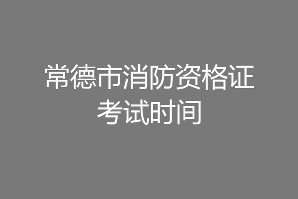常德市消防资格证考试时间