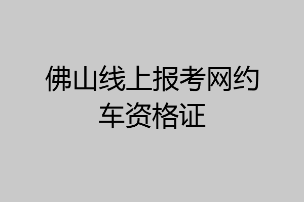 佛山线上报考网约车资格证