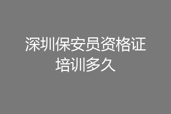 深圳保安员资格证培训多久