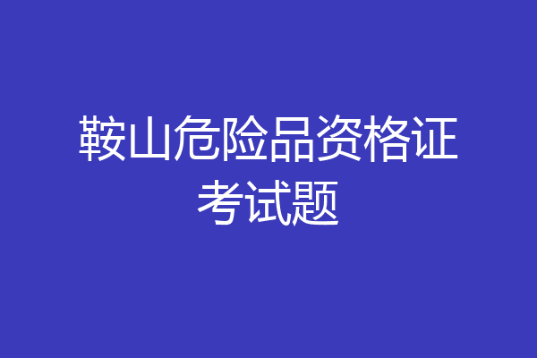 鞍山危险品资格证考试题