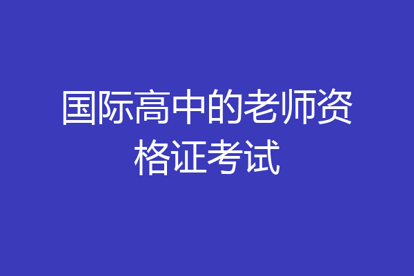 国际高中的老师资格证考试