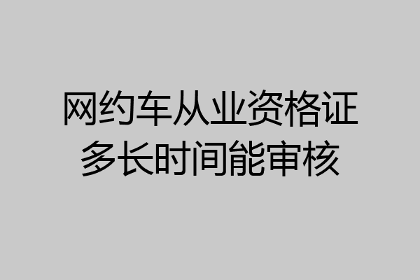 网约车从业资格证多长时间能审核