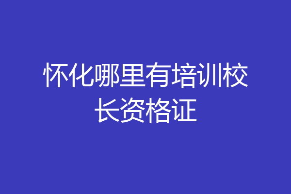 怀化哪里有培训校长资格证