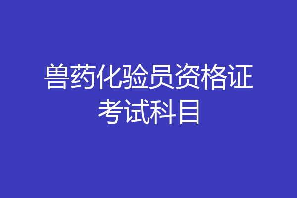 兽药化验员资格证考试科目