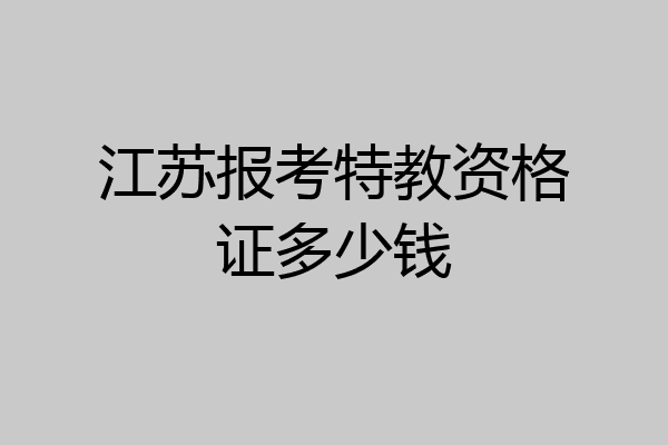 江苏报考特教资格证多少钱