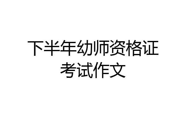 下半年幼师资格证考试作文