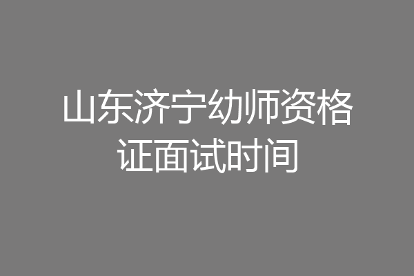 山东济宁幼师资格证面试时间