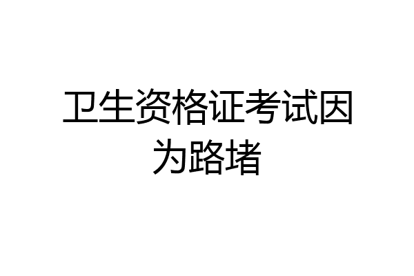 卫生资格证考试因为路堵
