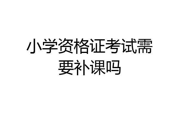 小学资格证考试需要补课吗