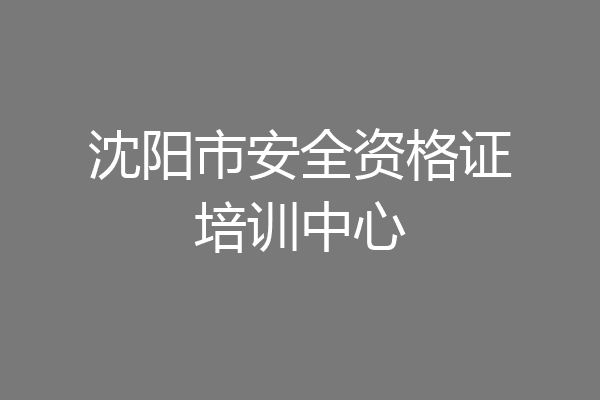 沈阳市安全资格证培训中心
