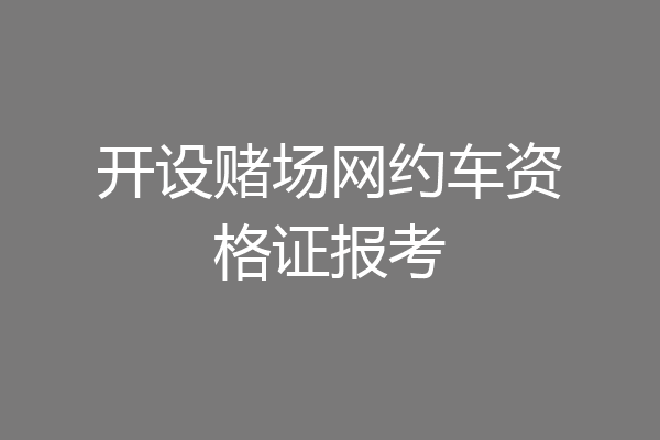 开设赌场网约车资格证报考