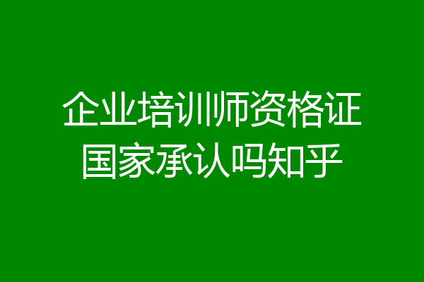 企业培训师资格证国家承认吗知乎