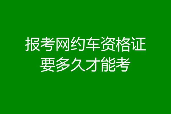 报考网约车资格证要多久才能考