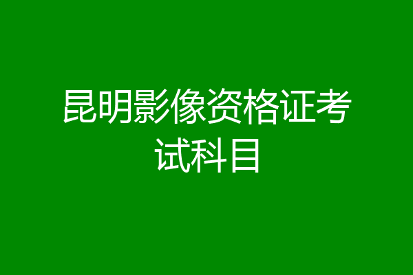 昆明影像资格证考试科目