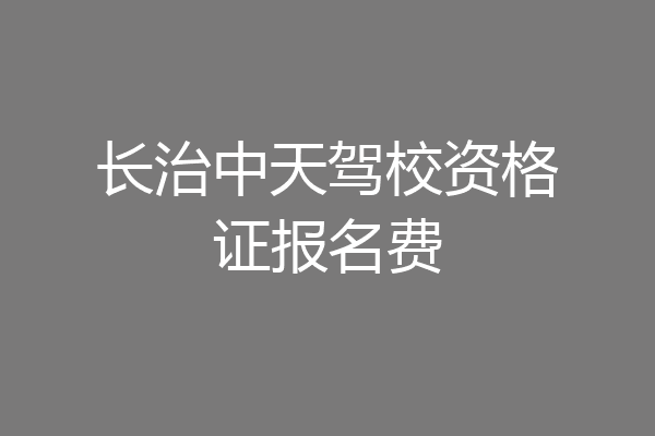 长治中天驾校资格证报名费