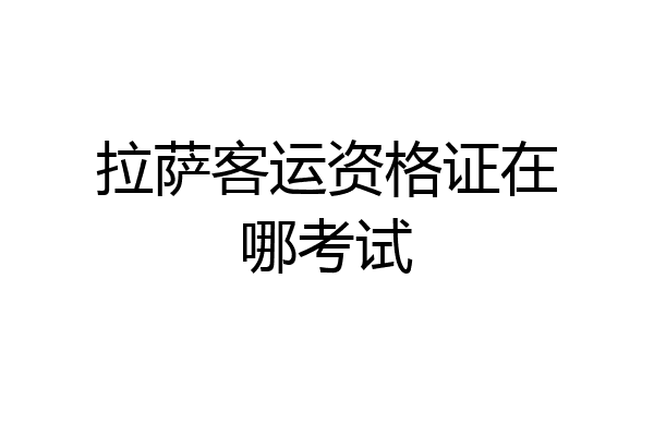 拉萨客运资格证在哪考试