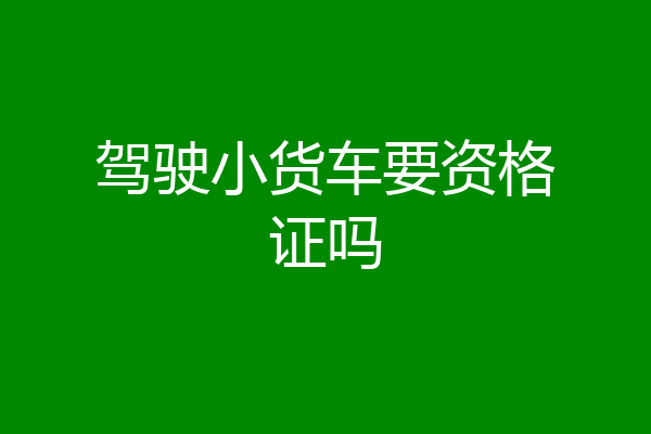 驾驶小货车要资格证吗