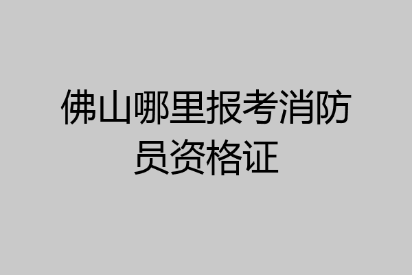 佛山哪里报考消防员资格证