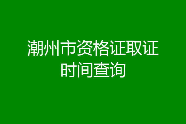 潮州市资格证取证时间查询