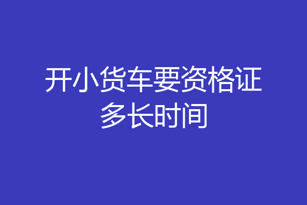开小货车要资格证多长时间