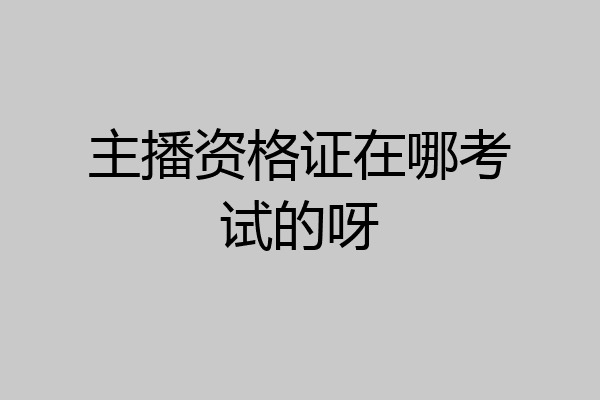 主播资格证在哪考试的呀