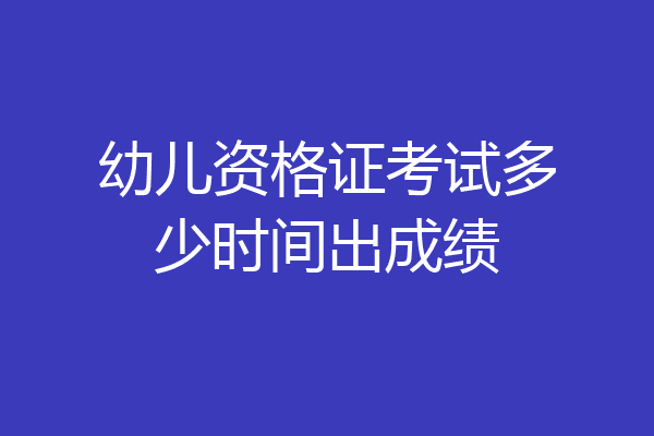 幼儿资格证考试多少时间出成绩