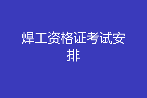 焊工资格证考试安排