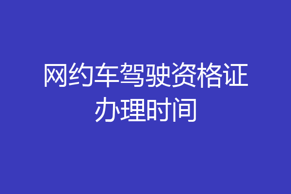 网约车驾驶资格证办理时间