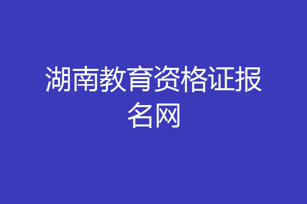 湖南教育资格证报名网