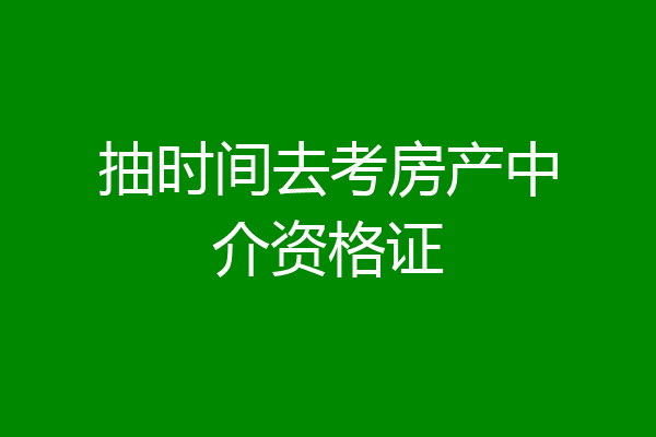 抽时间去考房产中介资格证