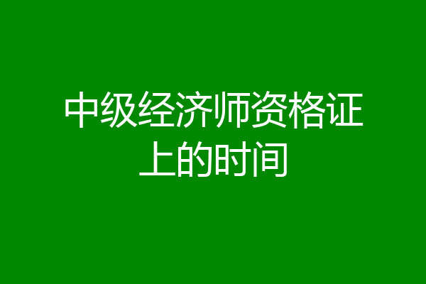 中级经济师资格证上的时间