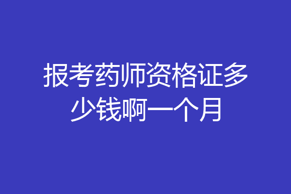 报考药师资格证多少钱啊一个月