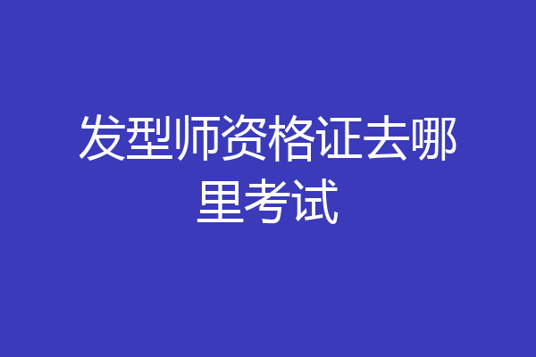 发型师资格证去哪里考试