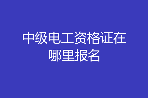 中级电工资格证在哪里报名