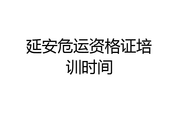 延安危运资格证培训时间