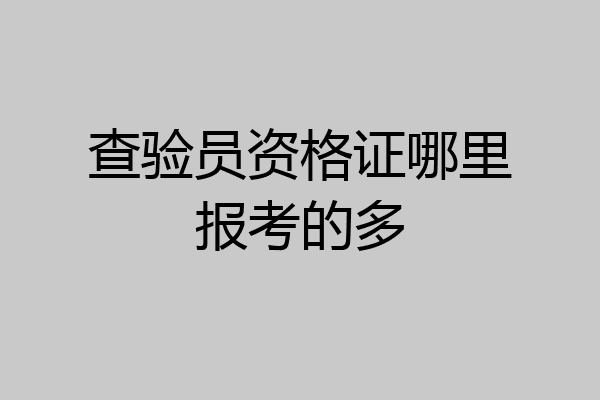 查验员资格证哪里报考的多