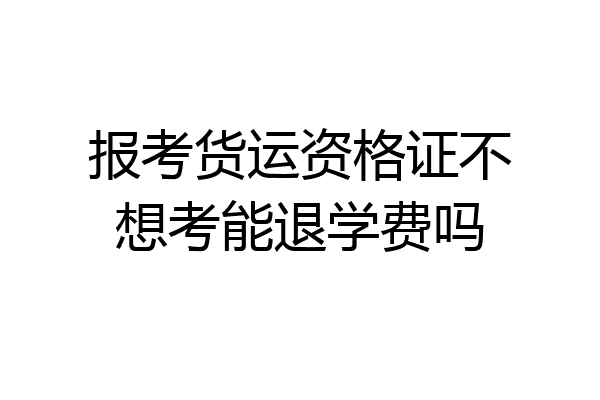 报考货运资格证不想考能退学费吗