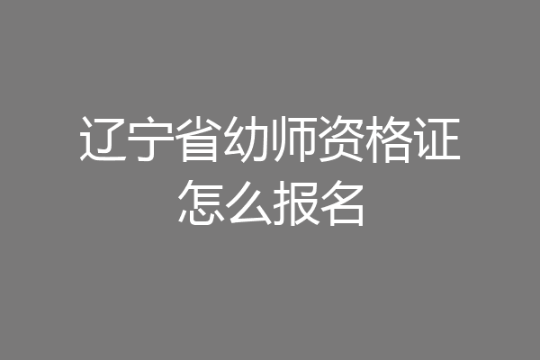 辽宁省幼师资格证怎么报名